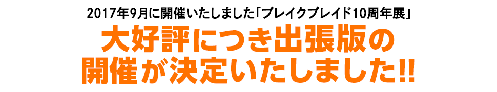 2017年9月に開催いたしました「ブレイクブレイド10周年展」 大好評につき出張版の開催が決定いたしました!!